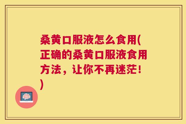桑黄口服液怎么食用(正确的桑黄口服液食用方法，让你不再迷茫！)