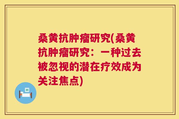 桑黄抗研究(桑黄抗研究:一种过去被忽视的潜在疗效成为关注焦点) 桑黄抗研究(桑黄抗研究:一种过去被忽视的潜在疗效成为关注焦点)
