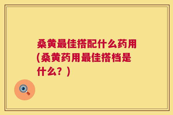 桑黄佳搭配什么药用(桑黄药用佳搭档是什么？)
