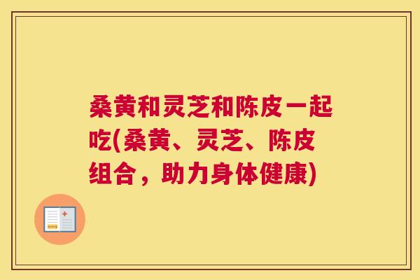 桑黄和灵芝和陈皮一起吃(桑黄、灵芝、陈皮组合,助力身体健康) 桑黄和灵芝和陈皮一起吃(桑黄、灵芝、陈皮组合,助力身体健康)