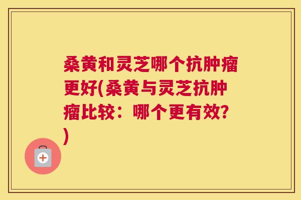 桑黄和灵芝哪个抗更好(桑黄与灵芝抗比较:哪个更有效?) 桑黄和灵芝哪个抗更好(桑黄与灵芝抗比较:哪个更有效?)