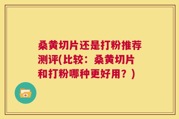 桑黄切片还是打粉推荐测评(比较:桑黄切片和打粉哪种更好用?) 桑黄切片还是打粉推荐测评(比较:桑黄切片和打粉哪种更好用?)