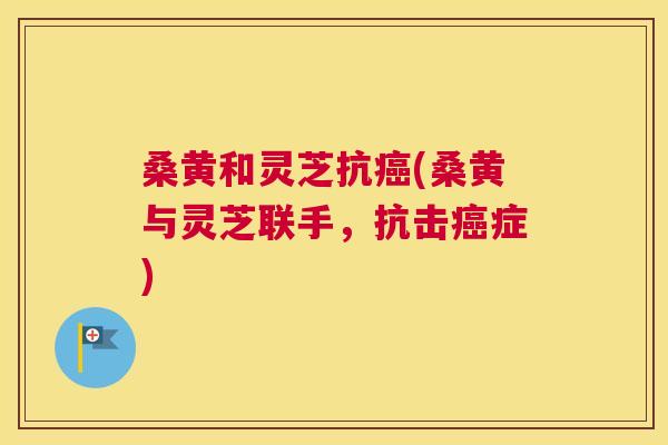 桑黄和灵芝抗(桑黄与灵芝联手,抗击症) 桑黄和灵芝抗(桑黄与灵芝联手,抗击症)
