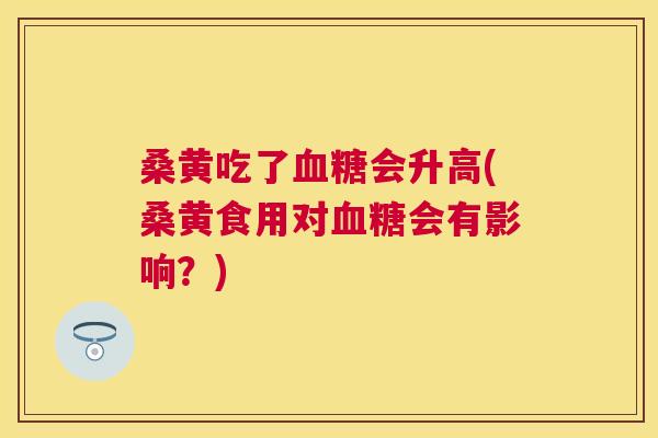 桑黄吃了会升高(桑黄食用对会有影响?) 桑黄吃了会升高(桑黄食用对会有影响?)