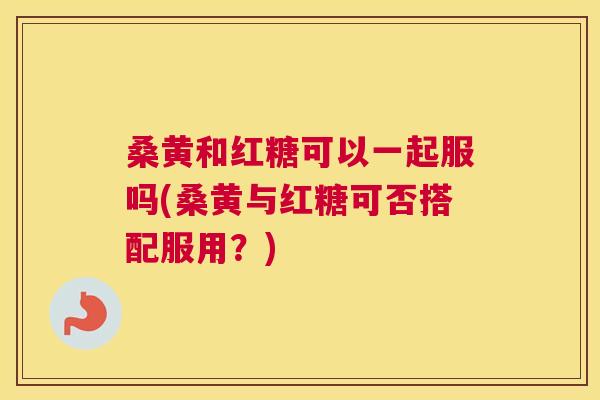 桑黄和红糖可以一起服吗(桑黄与红糖可否搭配服用?) 桑黄和红糖可以一起服吗(桑黄与红糖可否搭配服用?)
