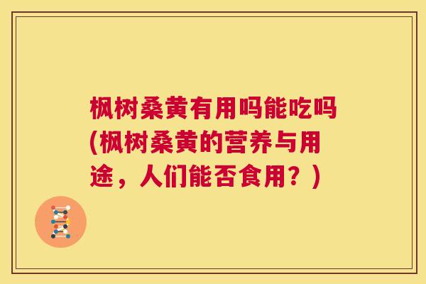 枫树桑黄有用吗能吃吗(枫树桑黄的营养与用途,人们能否食用?) 枫树桑黄有用吗能吃吗(枫树桑黄的营养与用途,人们能否食用?)