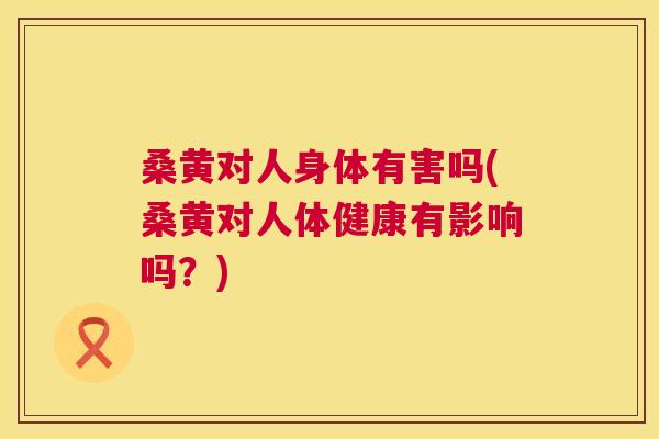 桑黄对人身体有害吗(桑黄对人体健康有影响吗?) 桑黄对人身体有害吗(桑黄对人体健康有影响吗?)