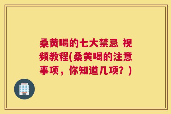 桑黄喝的七大禁忌 视频教程(桑黄喝的注意事项,你知道几项?) 桑黄喝的七大禁忌 视频教程(桑黄喝的注意事项,你知道几项?)