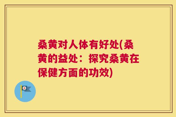 桑黄对人体有好处(桑黄的益处:探究桑黄在保健方面的功效) 桑黄对人体有好处(桑黄的益处:探究桑黄在保健方面的功效)