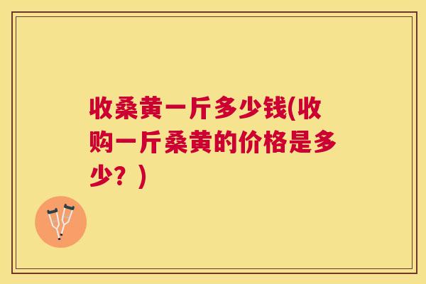 收桑黄一斤多少钱(收购一斤桑黄的价格是多少?) 收桑黄一斤多少钱(收购一斤桑黄的价格是多少?)