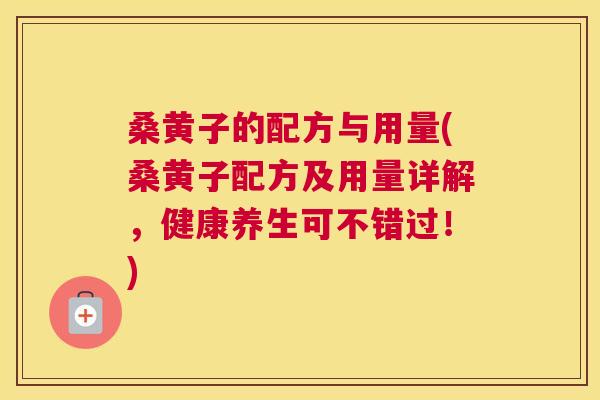 桑黄子的配方与用量(桑黄子配方及用量详解,健康养生可不错过!) 桑黄子的配方与用量(桑黄子配方及用量详解,健康养生可不错过!)