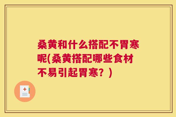 桑黄和什么搭配不胃寒呢(桑黄搭配哪些食材不易引起胃寒?) 桑黄和什么搭配不胃寒呢(桑黄搭配哪些食材不易引起胃寒?)