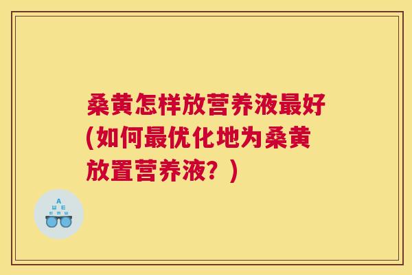 桑黄怎样放营养液好(如何优化地为桑黄放置营养液?) 桑黄怎样放营养液好(如何优化地为桑黄放置营养液?)