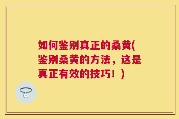如何鉴别真正的桑黄(鉴别桑黄的方法,这是真正有效的技巧!) 如何鉴别真正的桑黄(鉴别桑黄的方法,这是真正有效的技巧!)