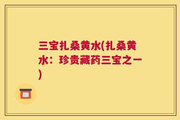 三宝扎桑黄水(扎桑黄水:珍贵藏药三宝之一) 三宝扎桑黄水(扎桑黄水:珍贵藏药三宝之一)