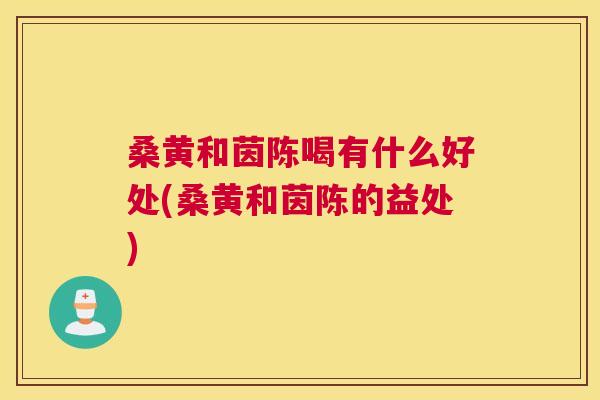 桑黄和茵陈喝有什么好处(桑黄和茵陈的益处) 桑黄和茵陈喝有什么好处(桑黄和茵陈的益处)
