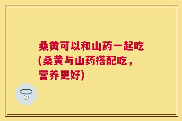 桑黄可以和山药一起吃(桑黄与山药搭配吃,营养更好) 桑黄可以和山药一起吃(桑黄与山药搭配吃,营养更好)