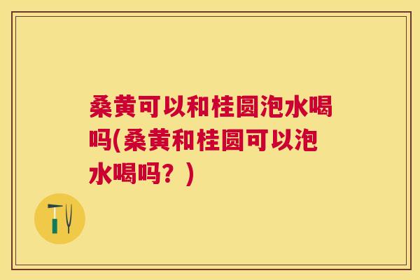 桑黄可以和桂圆泡水喝吗(桑黄和桂圆可以泡水喝吗?) 桑黄可以和桂圆泡水喝吗(桑黄和桂圆可以泡水喝吗?)
