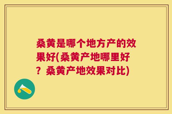桑黄是哪个地方产的效果好(桑黄产地哪里好?桑黄产地效果对比) 桑黄是哪个地方产的效果好(桑黄产地哪里好?桑黄产地效果对比)