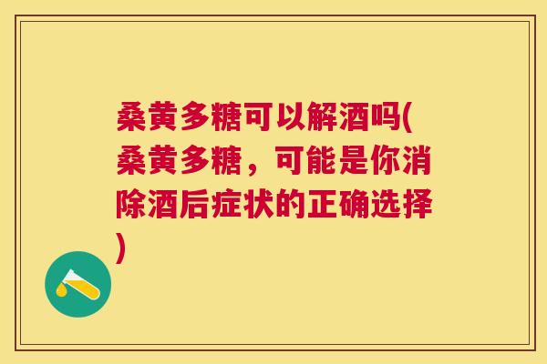 桑黄多糖可以解酒吗(桑黄多糖,可能是你消除酒后症状的正确选择) 桑黄多糖可以解酒吗(桑黄多糖,可能是你消除酒后症状的正确选择)