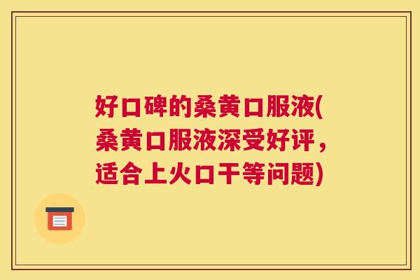 好口碑的桑黄口服液(桑黄口服液深受好评,适合上火口干等问题) 好口碑的桑黄口服液(桑黄口服液深受好评,适合上火口干等问题)