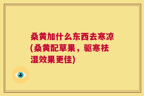 桑黄加什么东西去寒凉(桑黄配草果,驱寒祛湿效果更佳) 桑黄加什么东西去寒凉(桑黄配草果,驱寒祛湿效果更佳)
