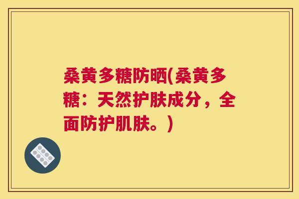 桑黄多糖防晒(桑黄多糖:天然护肤成分,全面防护。) 桑黄多糖防晒(桑黄多糖:天然护肤成分,全面防护。)