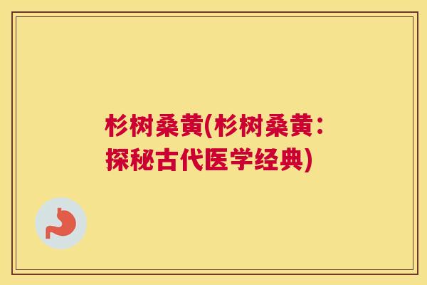 杉树桑黄(杉树桑黄:探秘古代医学经典) 杉树桑黄(杉树桑黄:探秘古代医学经典)