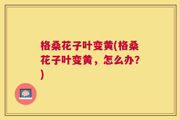 格桑花子叶变黄(格桑花子叶变黄,怎么办?) 格桑花子叶变黄(格桑花子叶变黄,怎么办?)
