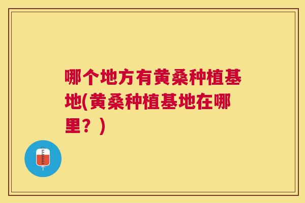 哪个地方有黄桑种植基地(黄桑种植基地在哪里?) 哪个地方有黄桑种植基地(黄桑种植基地在哪里?)