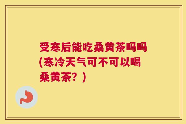 受寒后能吃桑黄茶吗吗(寒冷天气可不可以喝桑黄茶?) 受寒后能吃桑黄茶吗吗(寒冷天气可不可以喝桑黄茶?)