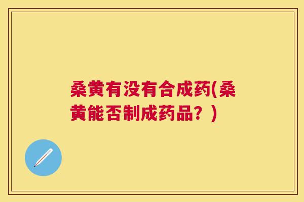 桑黄有没有合成药(桑黄能否制成药品？)