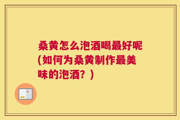 桑黄怎么泡酒喝好呢(如何为桑黄制作美味的泡酒?) 桑黄怎么泡酒喝好呢(如何为桑黄制作美味的泡酒?)