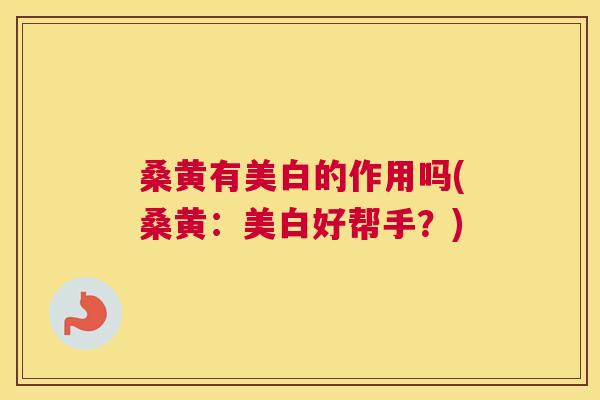 桑黄有美白的作用吗(桑黄:美白好帮手?) 桑黄有美白的作用吗(桑黄:美白好帮手?)