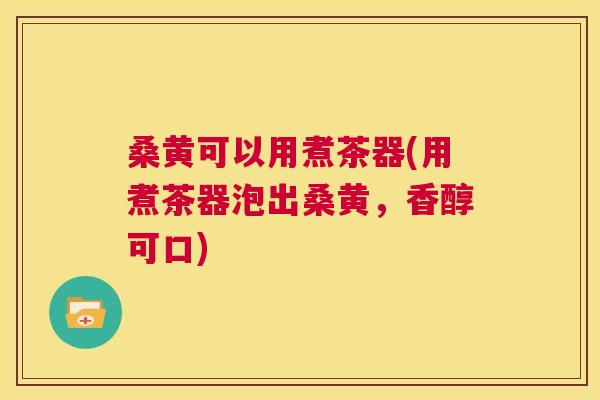 桑黄可以用煮茶器(用煮茶器泡出桑黄,香醇可口) 桑黄可以用煮茶器(用煮茶器泡出桑黄,香醇可口)