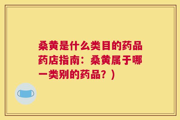 桑黄是什么类目的药品药店指南：桑黄属于哪一类别的药品？)