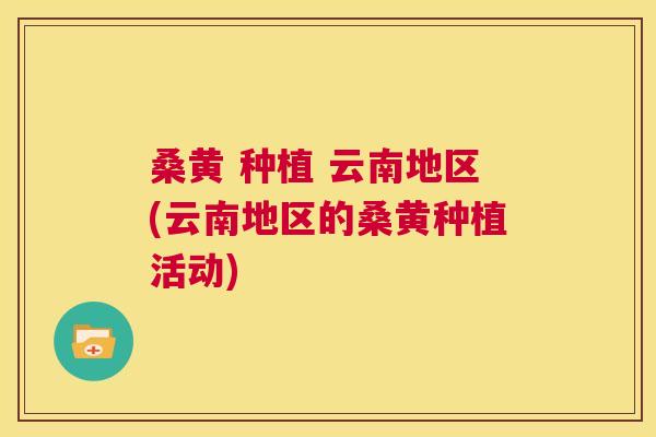 桑黄 种植 云南地区(云南地区的桑黄种植活动) 桑黄 种植 云南地区(云南地区的桑黄种植活动)