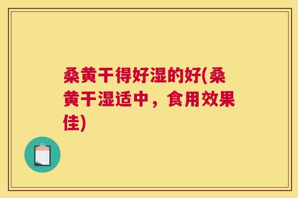 桑黄干得好湿的好(桑黄干湿适中,食用效果佳) 桑黄干得好湿的好(桑黄干湿适中,食用效果佳)