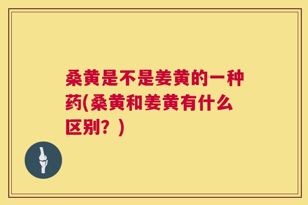 桑黄是不是姜黄的一种药(桑黄和姜黄有什么区别?) 桑黄是不是姜黄的一种药(桑黄和姜黄有什么区别?)