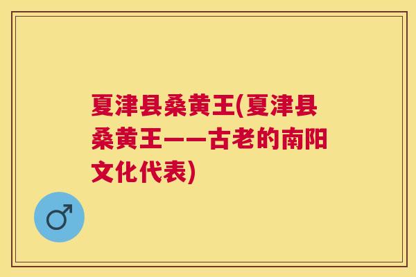 夏津县桑黄王(夏津县桑黄王——古老的南阳文化代表) 夏津县桑黄王(夏津县桑黄王——古老的南阳文化代表)