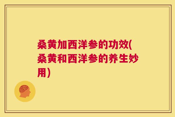 桑黄加西洋参的功效(桑黄和西洋参的养生妙用) 桑黄加西洋参的功效(桑黄和西洋参的养生妙用)