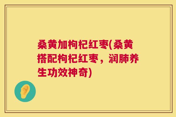 桑黄加枸杞红枣(桑黄搭配枸杞红枣,润养生功效神奇) 桑黄加枸杞红枣(桑黄搭配枸杞红枣,润养生功效神奇)