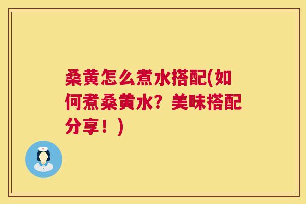 桑黄怎么煮水搭配(如何煮桑黄水?美味搭配分享!) 桑黄怎么煮水搭配(如何煮桑黄水?美味搭配分享!)
