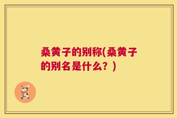 桑黄子的别称(桑黄子的别名是什么?) 桑黄子的别称(桑黄子的别名是什么?)