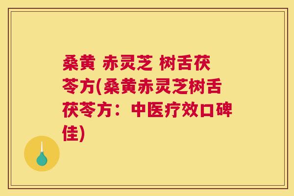 桑黄 赤灵芝 树舌茯苓方(桑黄赤灵芝树舌茯苓方:中医疗效口碑佳) 桑黄 赤灵芝 树舌茯苓方(桑黄赤灵芝树舌茯苓方:中医疗效口碑佳)