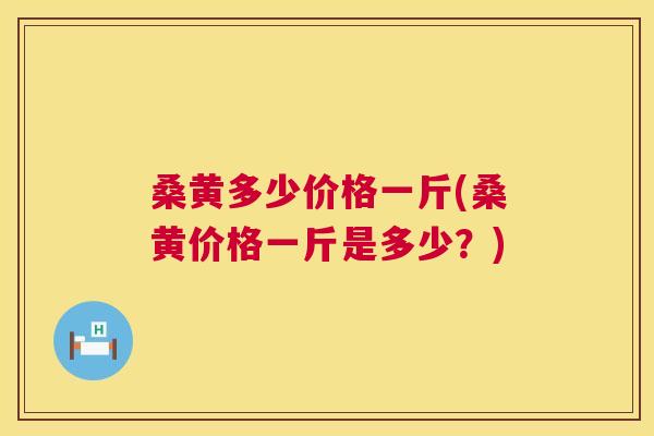 桑黄多少价格一斤(桑黄价格一斤是多少?) 桑黄多少价格一斤(桑黄价格一斤是多少?)