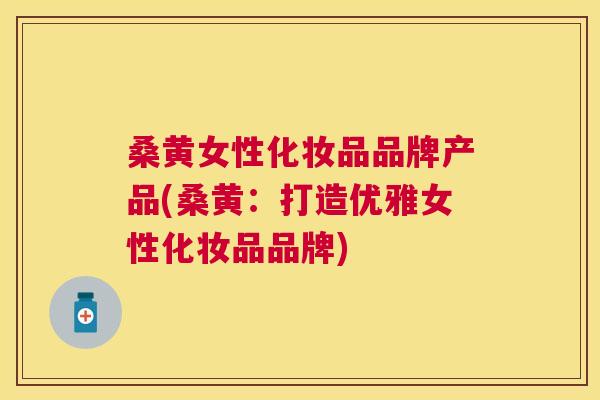 桑黄女性化妆品品牌产品(桑黄:打造优雅女性化妆品品牌) 桑黄女性化妆品品牌产品(桑黄:打造优雅女性化妆品品牌)