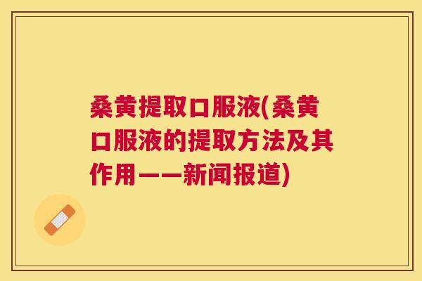 桑黄提取口服液(桑黄口服液的提取方法及其作用——新闻报道) 桑黄提取口服液(桑黄口服液的提取方法及其作用——新闻报道)