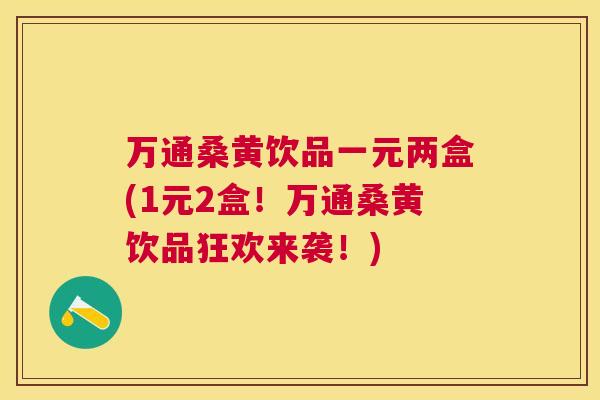 万通桑黄饮品一元两盒(1元2盒!万通桑黄饮品狂欢来袭!) 万通桑黄饮品一元两盒(1元2盒!万通桑黄饮品狂欢来袭!)
