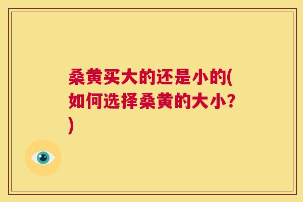 桑黄买大的还是小的(如何选择桑黄的大小？)